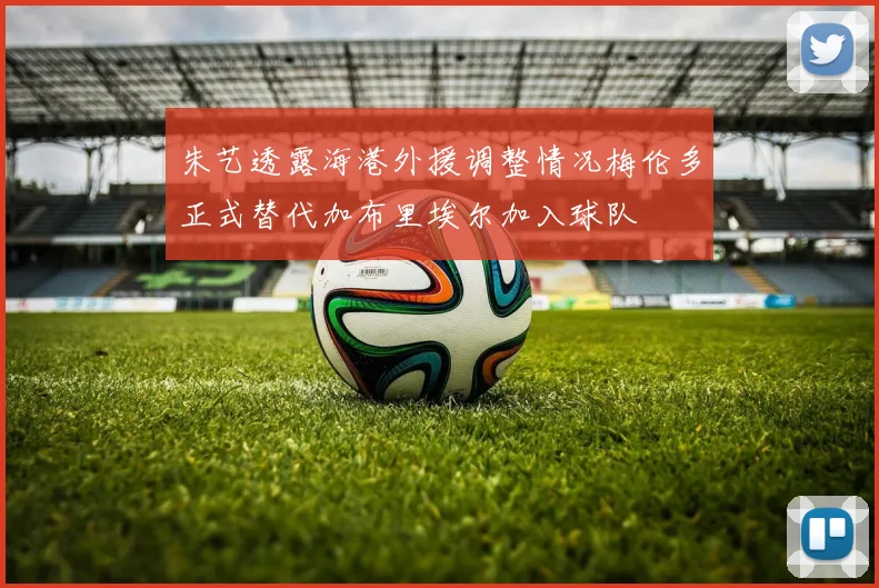 朱艺透露海港外援调整情况梅伦多正式替代加布里埃尔加入球队
