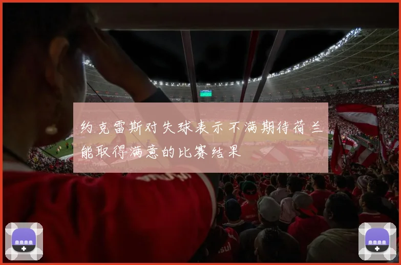 约克雷斯对失球表示不满期待荷兰能取得满意的比赛结果