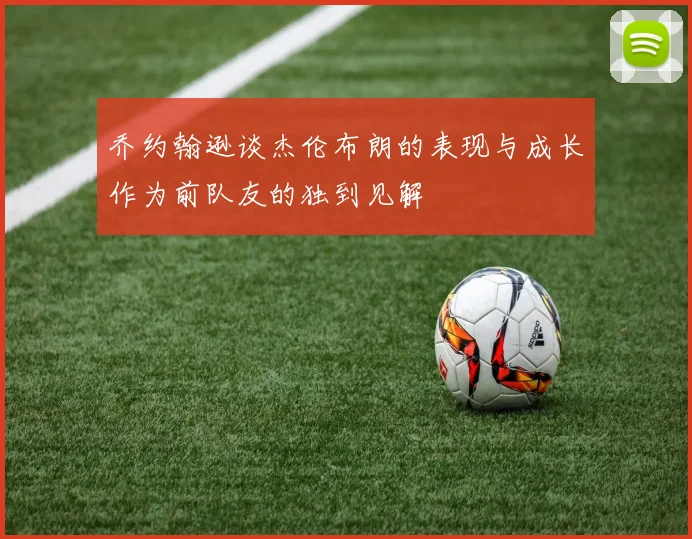 乔约翰逊谈杰伦布朗的表现与成长作为前队友的独到见解