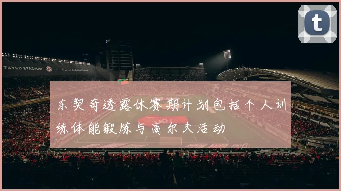 东契奇透露休赛期计划包括个人训练体能锻炼与高尔夫活动