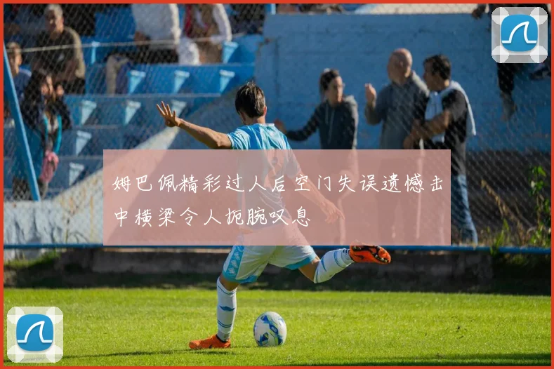 姆巴佩精彩过人后空门失误遗憾击中横梁令人扼腕叹息