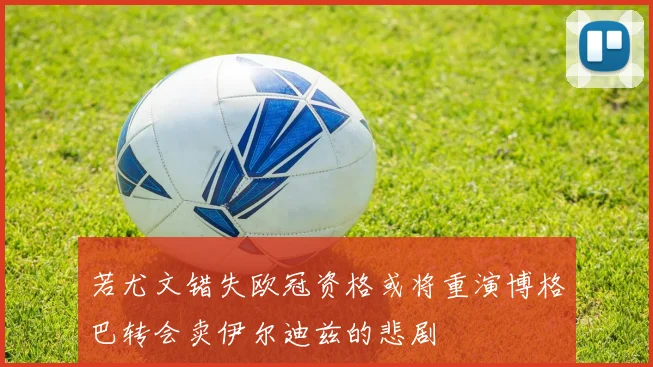 若尤文错失欧冠资格或将重演博格巴转会卖伊尔迪兹的悲剧
