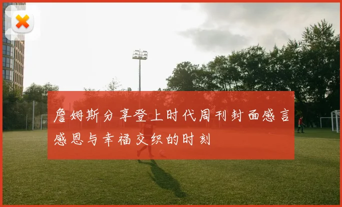 詹姆斯分享登上时代周刊封面感言感恩与幸福交织的时刻