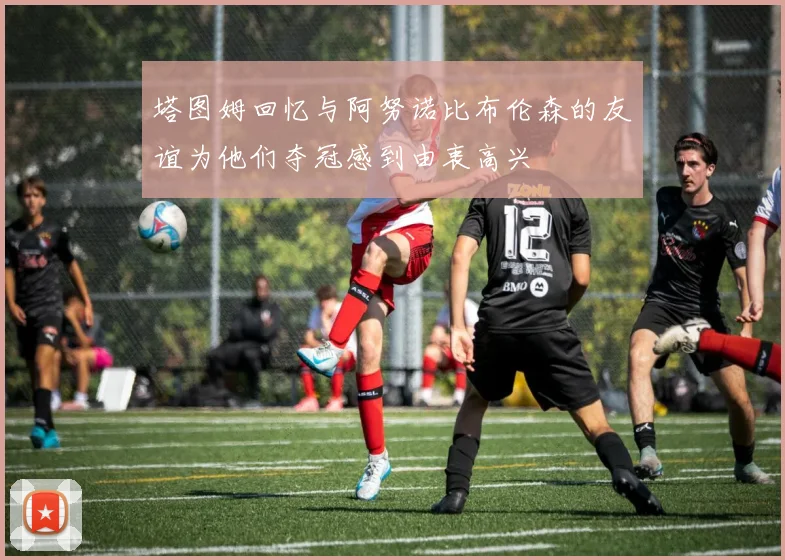 塔图姆回忆与阿努诺比布伦森的友谊为他们夺冠感到由衷高兴