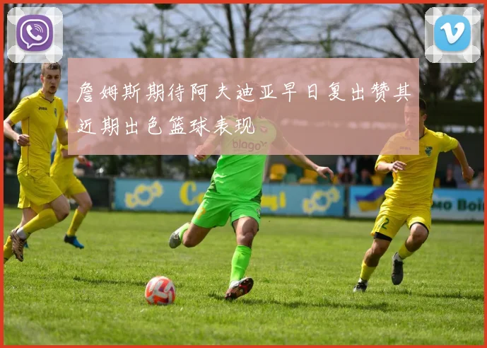 詹姆斯期待阿夫迪亚早日复出赞其近期出色篮球表现
