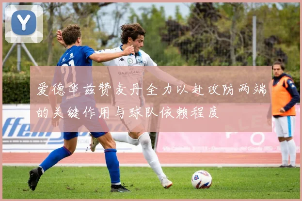 爱德华兹赞麦丹全力以赴攻防两端的关键作用与球队依赖程度
