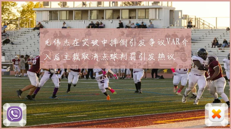 毛伟杰在突破中摔倒引发争议VAR介入后主裁取消点球判罚引发热议