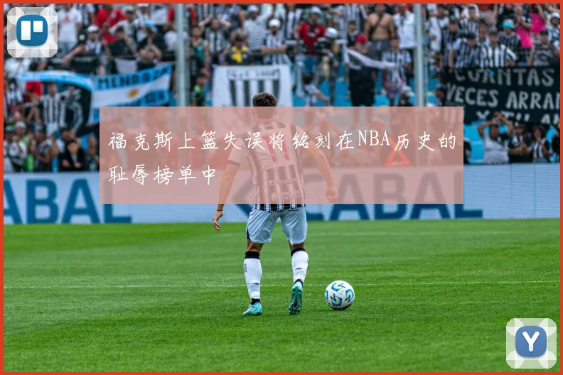福克斯上篮失误将铭刻在NBA历史的耻辱榜单中