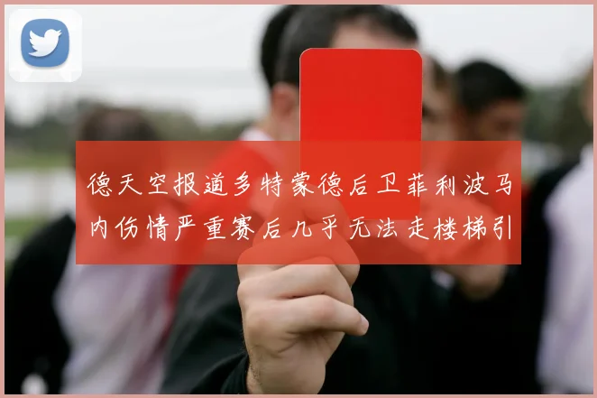 德天空报道多特蒙德后卫菲利波马内伤情严重赛后几乎无法走楼梯引发关注
