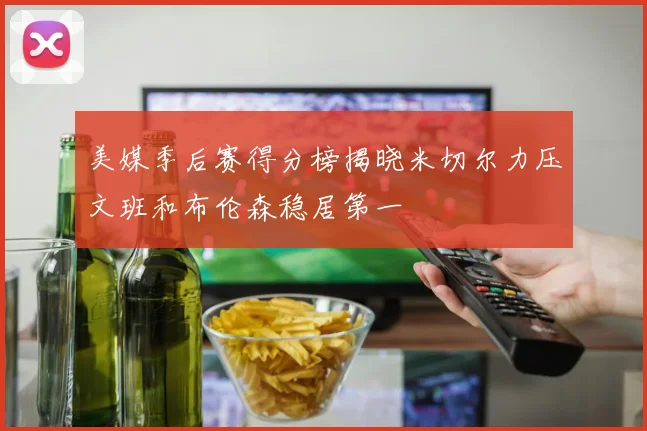 美媒季后赛得分榜揭晓米切尔力压文班和布伦森稳居第一