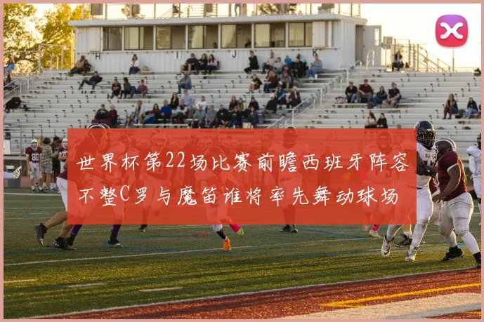 世界杯第22场比赛前瞻西班牙阵容不整C罗与魔笛谁将率先舞动球场