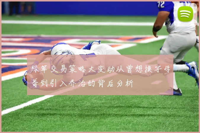 绿军交易策略大变动从曾想换字母哥到引入乔治的背后分析