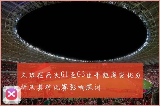文班在西决G1至G3出手距离变化分析及其对比赛影响探讨