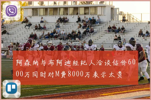 阿森纳与布阿迪经纪人洽谈估价6000万同时对M费8000万表示太贵