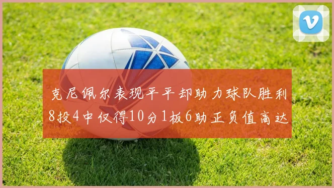 克尼佩尔表现平平却助力球队胜利8投4中仅得10分1板6助正负值高达23