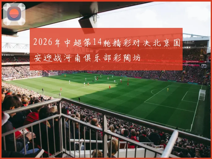 2026年中超第14轮精彩对决北京国安迎战河南俱乐部彩陶坊