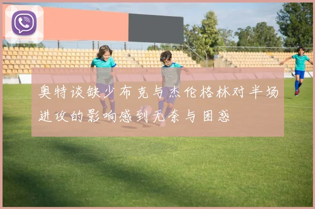 奥特谈缺少布克与杰伦格林对半场进攻的影响感到无奈与困惑