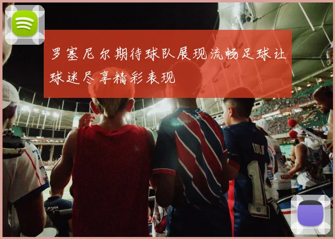 罗塞尼尔期待球队展现流畅足球让球迷尽享精彩表现