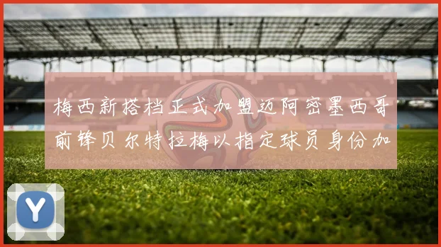 梅西新搭档正式加盟迈阿密墨西哥前锋贝尔特拉梅以指定球员身份加盟