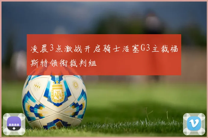 凌晨3点激战开启骑士活塞G3主裁福斯特领衔裁判组