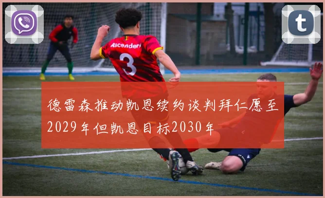 德雷森推动凯恩续约谈判拜仁愿至2029年但凯恩目标2030年