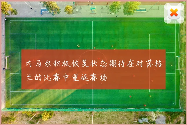内马尔积极恢复状态期待在对苏格兰的比赛中重返赛场