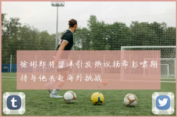 徐彬即将留洋引发热议杨希彭啸期待与他共赴海外挑战