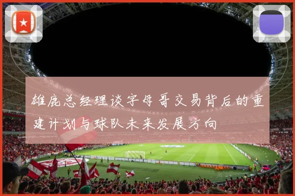 雄鹿总经理谈字母哥交易背后的重建计划与球队未来发展方向