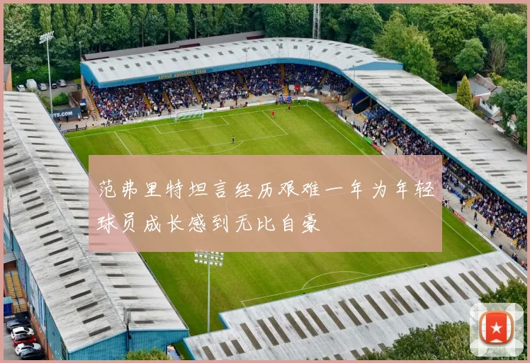 范弗里特坦言经历艰难一年为年轻球员成长感到无比自豪