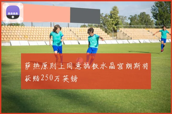 萨热原则上同意执教水晶宫朗斯将获赔250万英镑