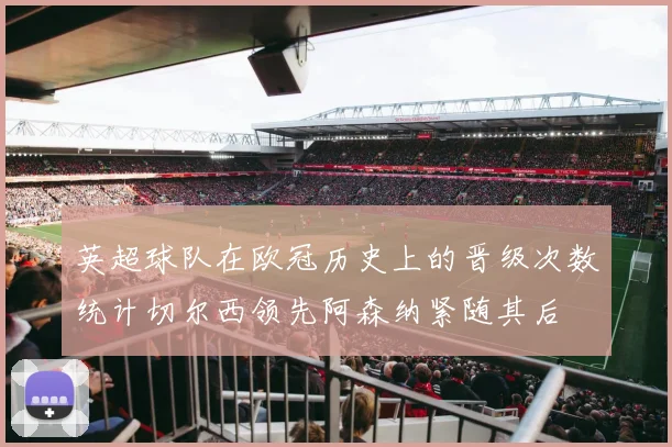 英超球队在欧冠历史上的晋级次数统计切尔西领先阿森纳紧随其后